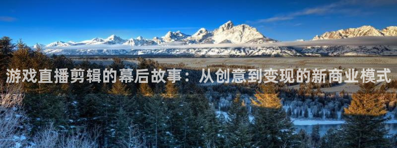 高德娱乐网址注册：游戏直播剪辑的幕后故事：从创意到变现的新商