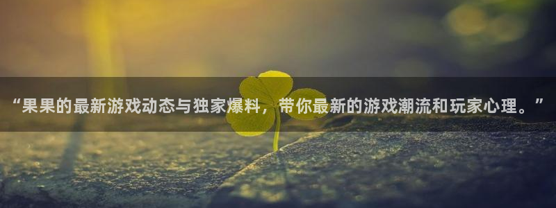 高德娱乐游戏：“果果的最新游戏动态与独家爆料，带你最新的游戏