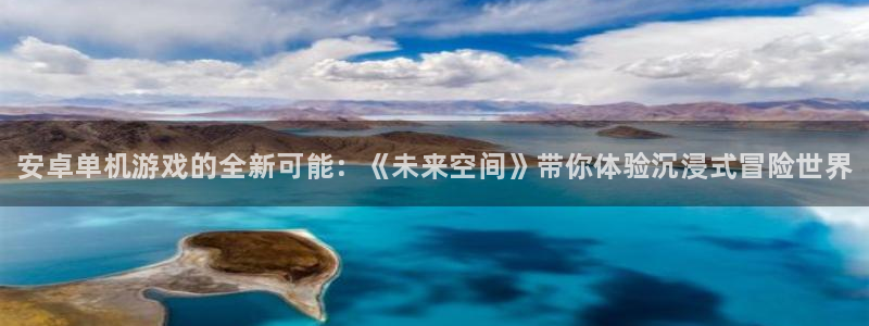高德娱乐：安卓单机游戏的全新可能：《未来空间》带你体验沉浸式