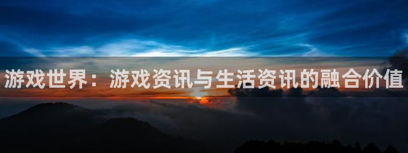 高德娱乐平台官网登录：游戏世界：游戏资讯与生活资讯的融合价值