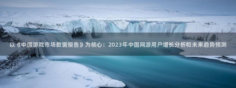 高德娱乐线路测试：以《中国游戏市场数据报告》为核心：2023