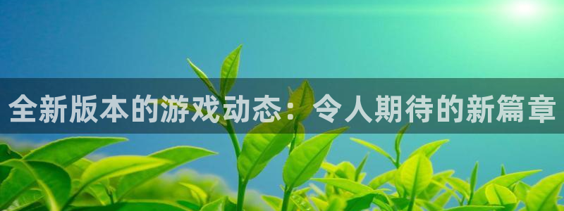 高德娱乐在线登录：全新版本的游戏动态：令人期待的新篇章