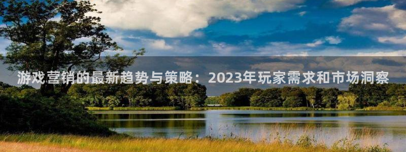 高德娱乐平台官网注册：游戏营销的最新趋势与策略：2023年玩