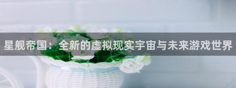 高德娱乐下载链接：星舰帝国：全新的虚拟现实宇宙与未来游戏世界