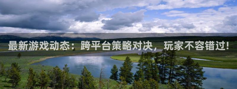高德娱乐注册账号：最新游戏动态：跨平台策略对决，玩家不容错过