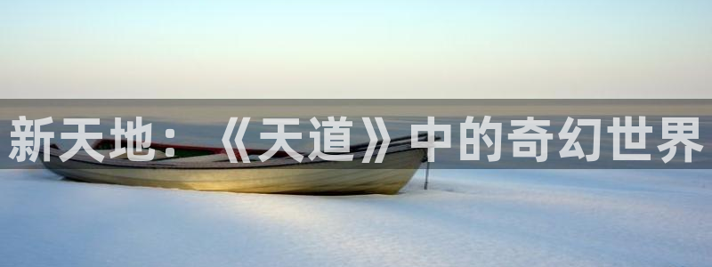 高德娱乐平台登录入口：新天地：《天道》中的奇幻世界