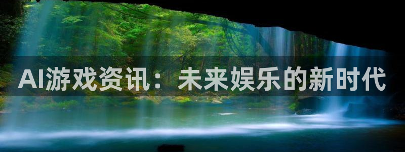 高德娱乐登录网址：AI游戏资讯：未来娱乐的新时代