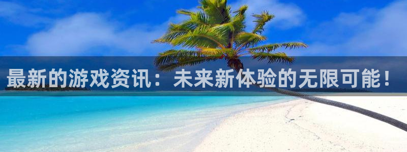 高德娱乐平台注册：最新的游戏资讯：未来新体验的无限可能！