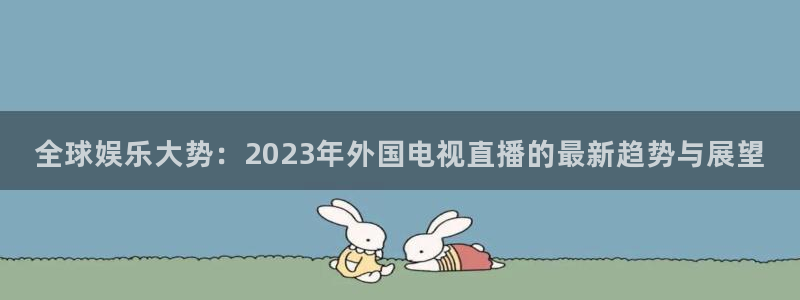 足球鲸鱼直播：全球娱乐大势：2023年外国电视直播的最新趋势与展望