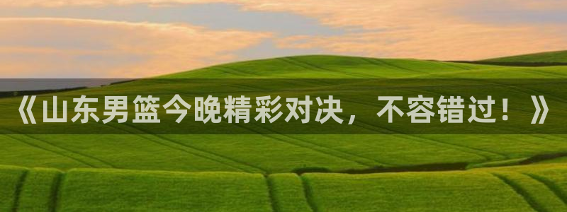 cc67tv鲸鱼体育：《山东男篮今晚精彩对决，不容错过！》