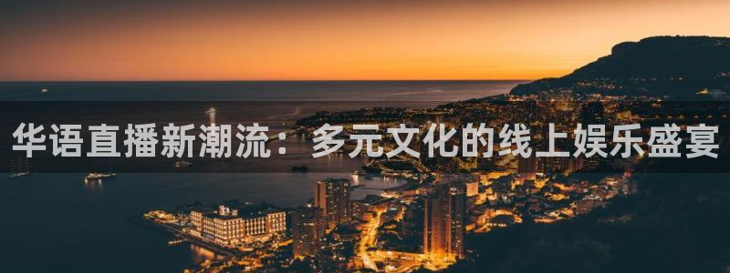 鲸鱼体育.：华语直播新潮流：多元文化的线上娱乐盛宴